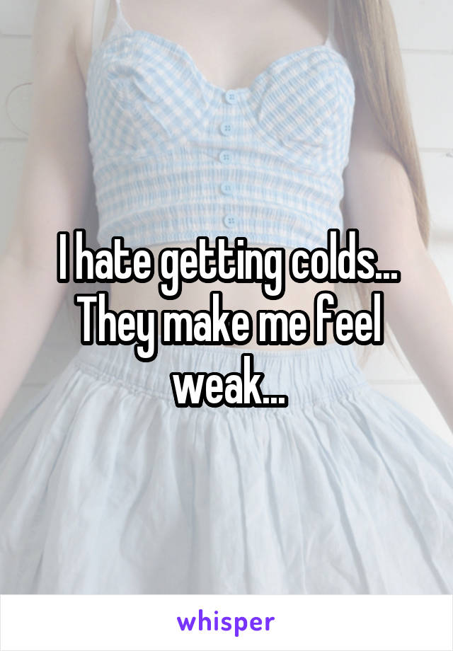 I hate getting colds... They make me feel weak...