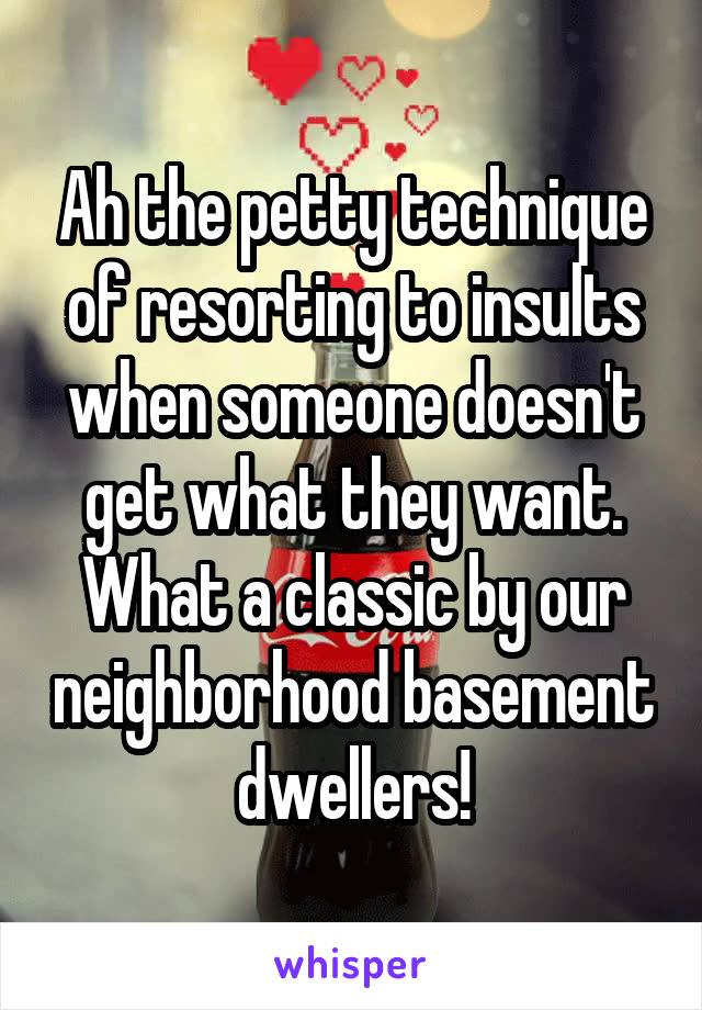 Ah the petty technique of resorting to insults when someone doesn't get what they want. What a classic by our neighborhood basement dwellers!