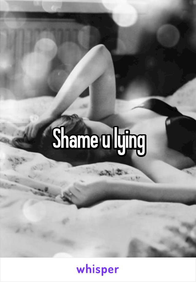 Shame u lying