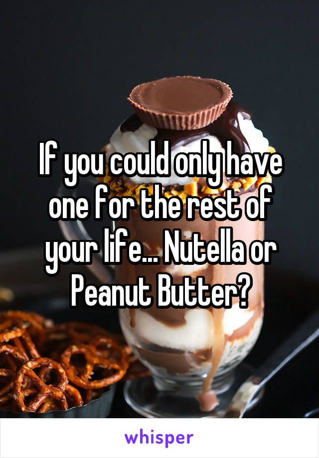 If you could only have one for the rest of your life... Nutella or Peanut Butter?