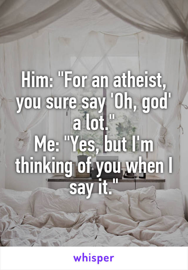 Him: "For an atheist, you sure say 'Oh, god' a lot."
Me: "Yes, but I'm thinking of you when I say it."