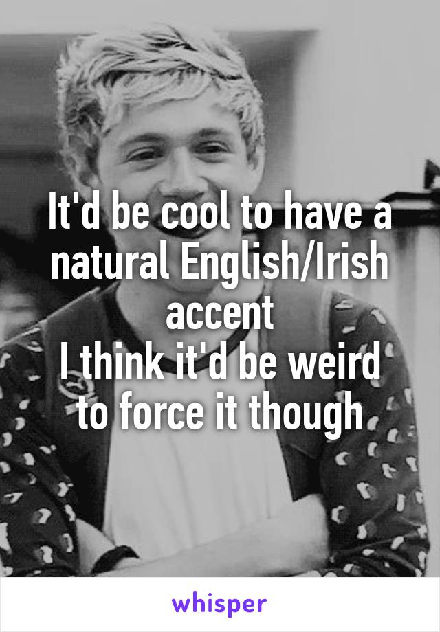 It'd be cool to have a natural English/Irish accent
I think it'd be weird to force it though