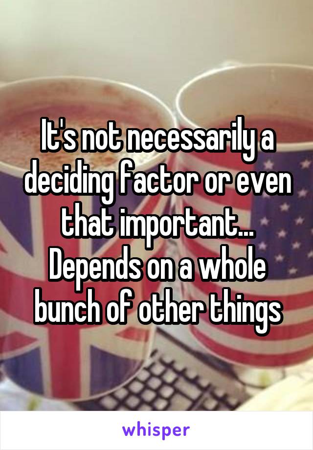 It's not necessarily a deciding factor or even that important... Depends on a whole bunch of other things