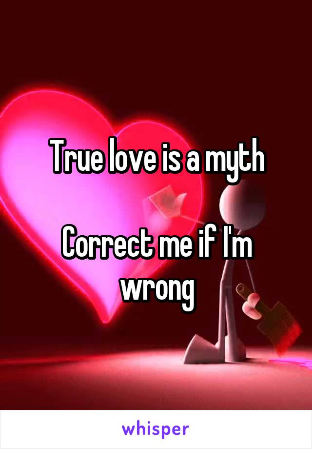 True love is a myth

Correct me if I'm wrong