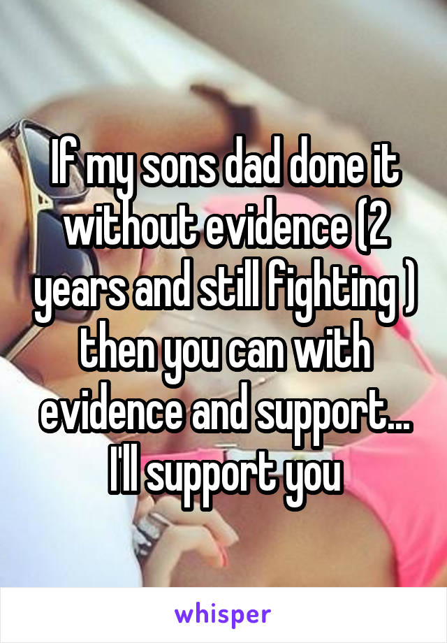 If my sons dad done it without evidence (2 years and still fighting ) then you can with evidence and support... I'll support you