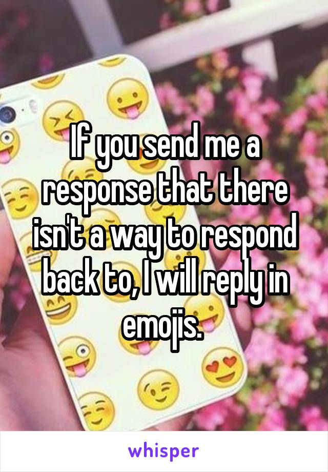 If you send me a response that there isn't a way to respond back to, I will reply in emojis. 