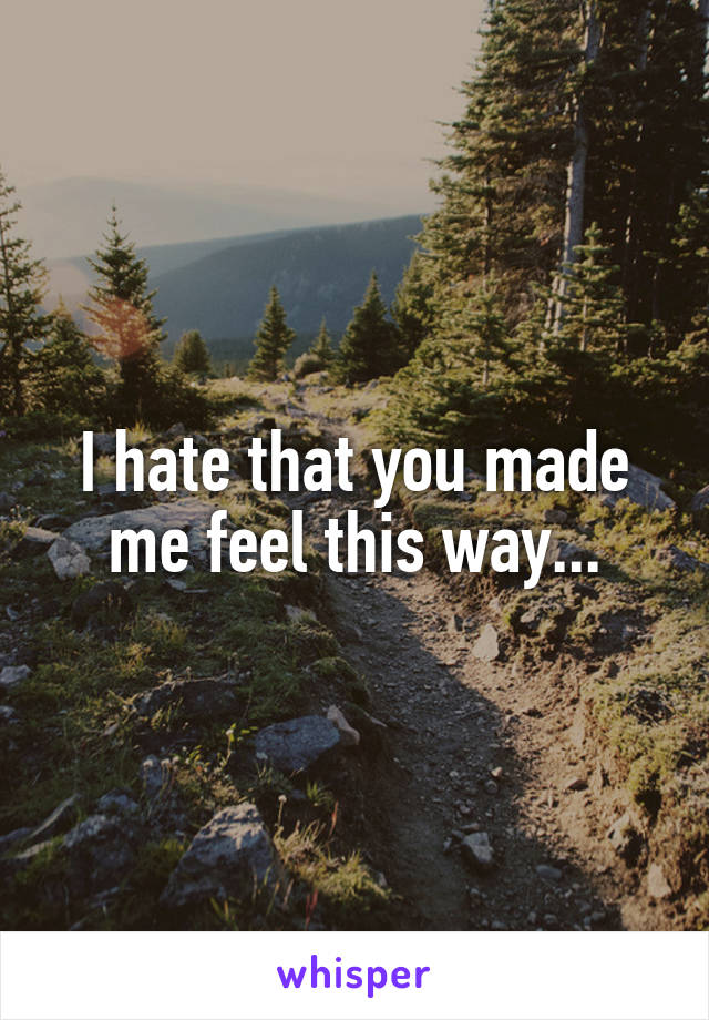 I hate that you made me feel this way...