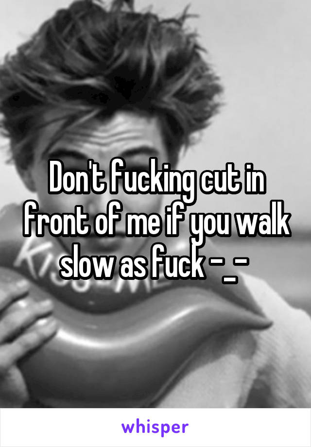 Don't fucking cut in front of me if you walk slow as fuck -_- 