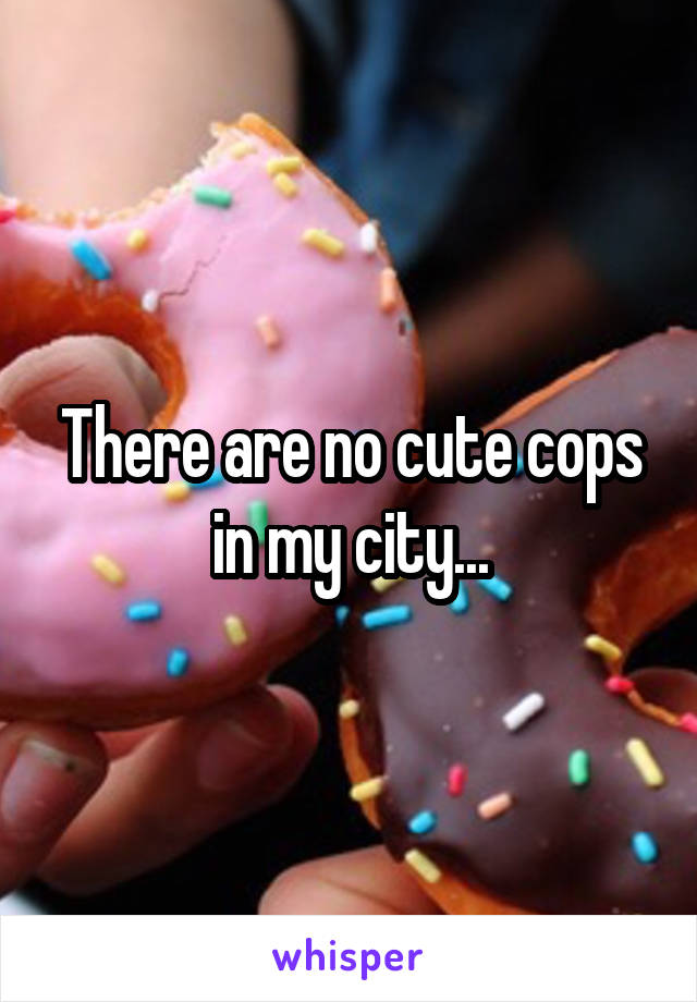 There are no cute cops in my city...