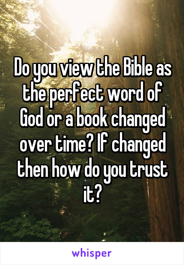 Do you view the Bible as the perfect word of God or a book changed over time? If changed then how do you trust it?