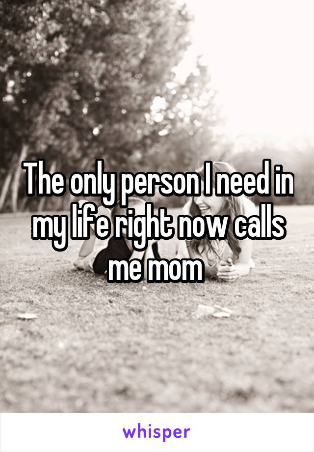 The only person I need in my life right now calls me mom 