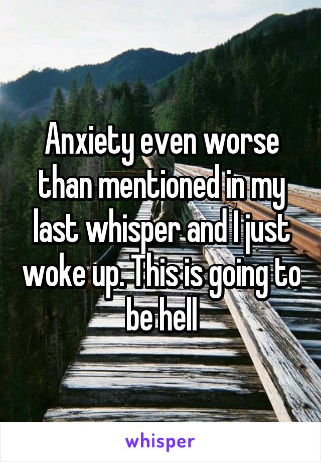 Anxiety even worse than mentioned in my last whisper and I just woke up. This is going to be hell