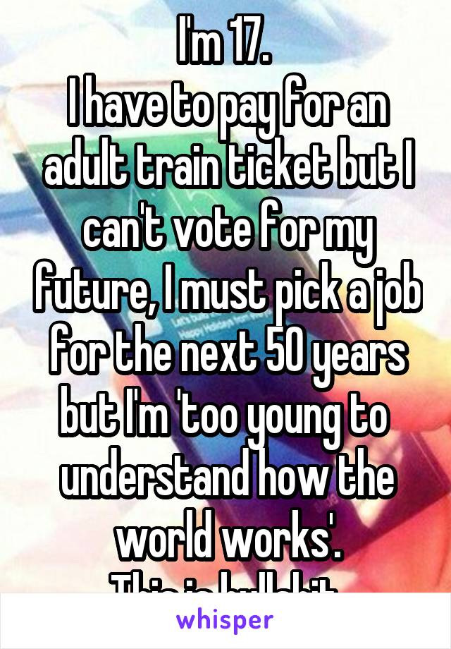 I'm 17. 
I have to pay for an adult train ticket but I can't vote for my future, I must pick a job for the next 50 years but I'm 'too young to 
understand how the world works'.
This is bullshit.