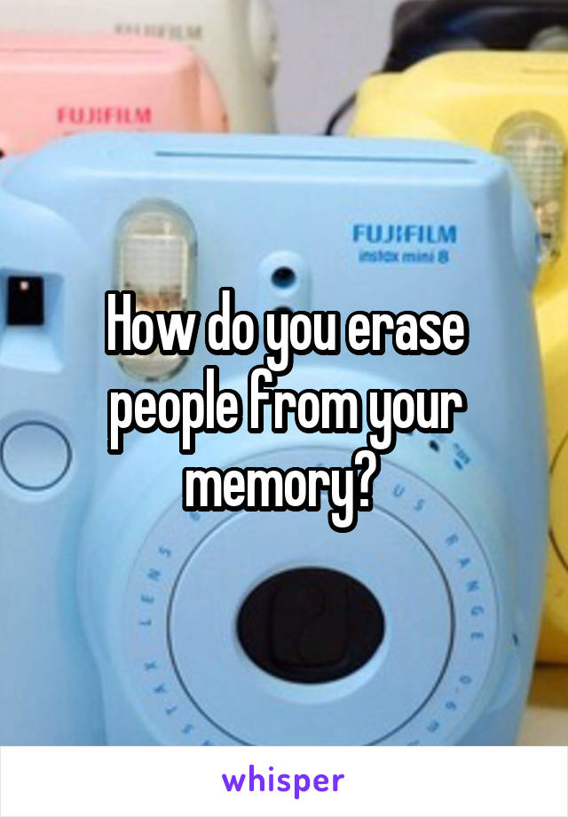 How do you erase people from your memory? 