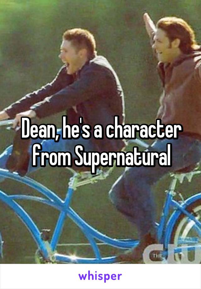 Dean, he's a character from Supernatural