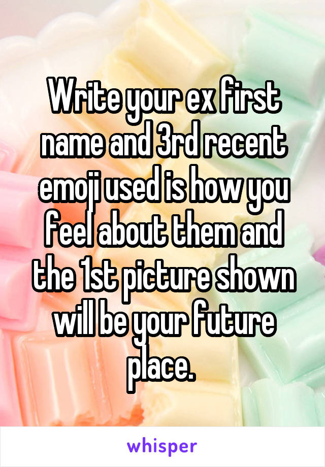 Write your ex first name and 3rd recent emoji used is how you feel about them and the 1st picture shown will be your future place. 