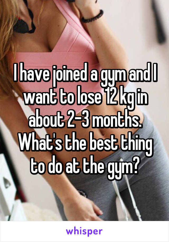 I have joined a gym and I want to lose 12 kg in about 2-3 months. What's the best thing to do at the gym?