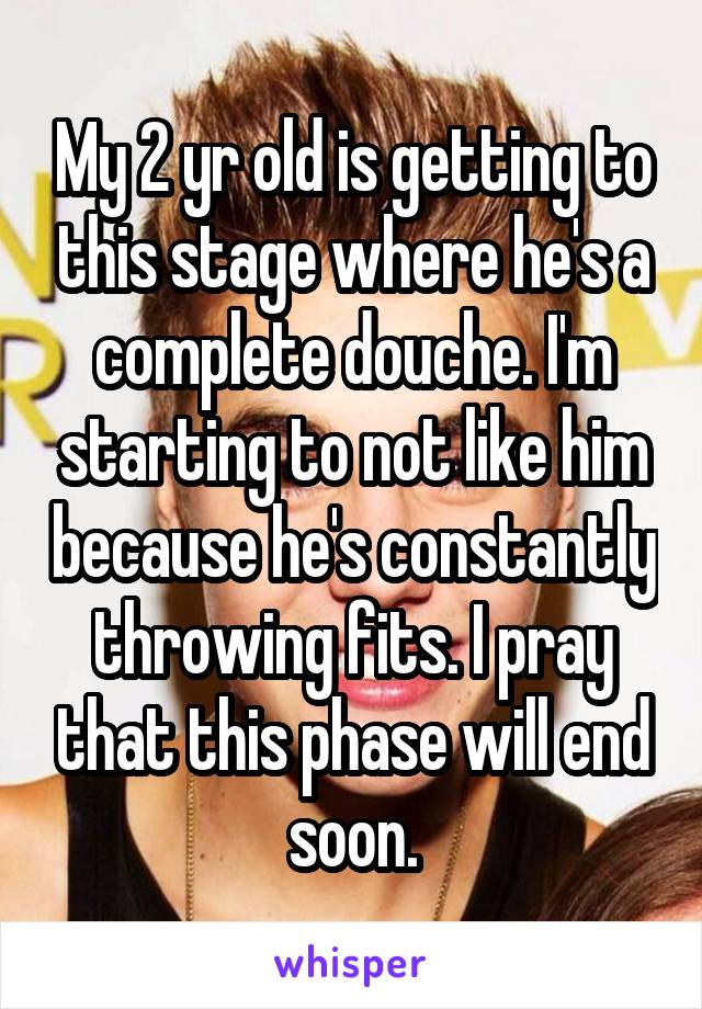 My 2 yr old is getting to this stage where he's a complete douche. I'm starting to not like him because he's constantly throwing fits. I pray that this phase will end soon.