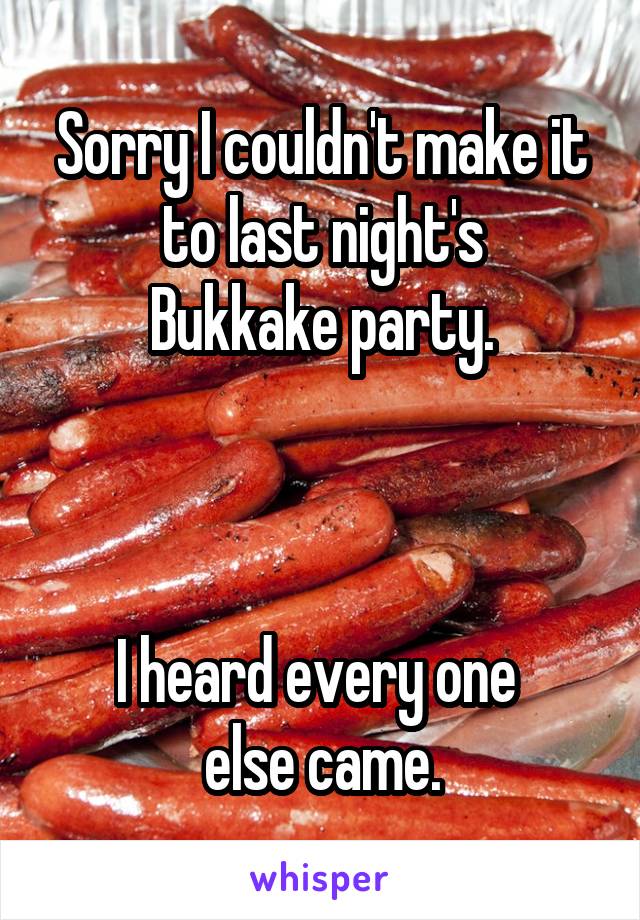 Sorry I couldn't make it to last night's
Bukkake party.



I heard every one 
else came.