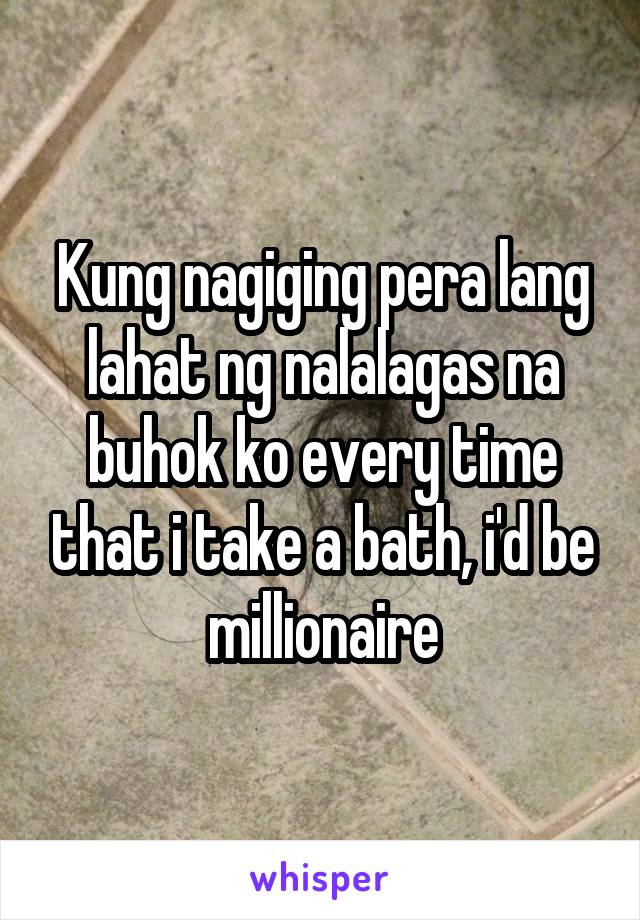 Kung nagiging pera lang lahat ng nalalagas na buhok ko every time that i take a bath, i'd be millionaire