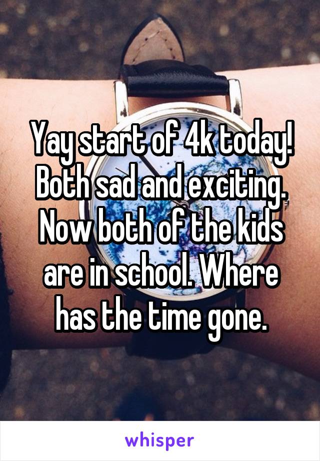 Yay start of 4k today! Both sad and exciting. Now both of the kids are in school. Where has the time gone.