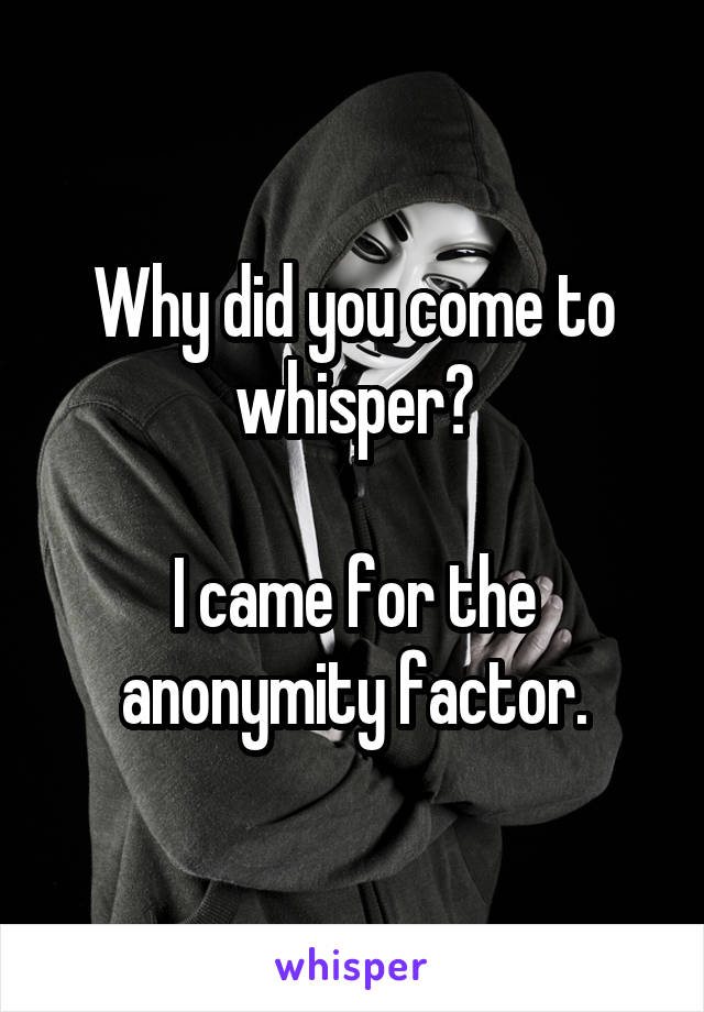 Why did you come to whisper?

I came for the anonymity factor.