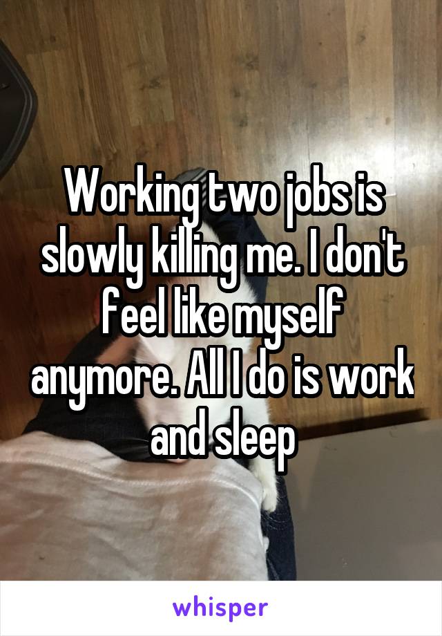 Working two jobs is slowly killing me. I don't feel like myself anymore. All I do is work and sleep