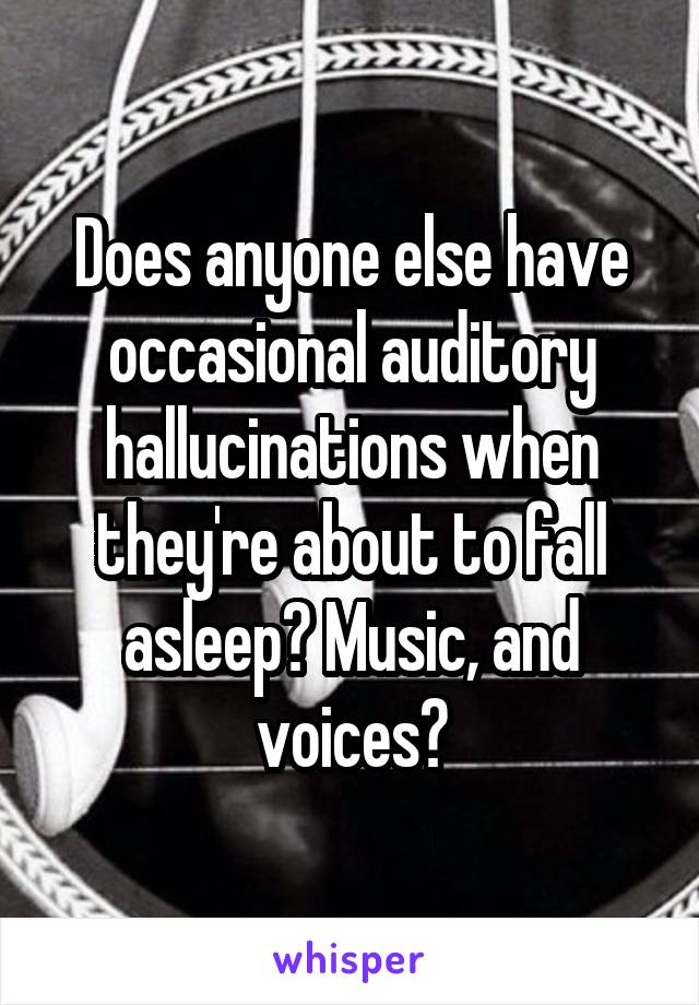 Does anyone else have occasional auditory hallucinations when they're about to fall asleep? Music, and voices?