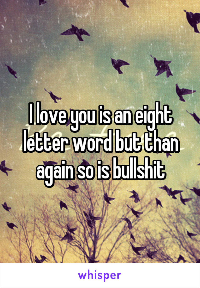 I love you is an eight letter word but than again so is bullshit