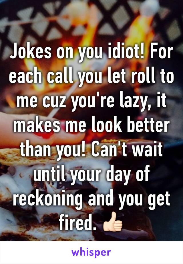 Jokes on you idiot! For each call you let roll to me cuz you're lazy, it makes me look better than you! Can't wait until your day of reckoning and you get fired. 👍🏻