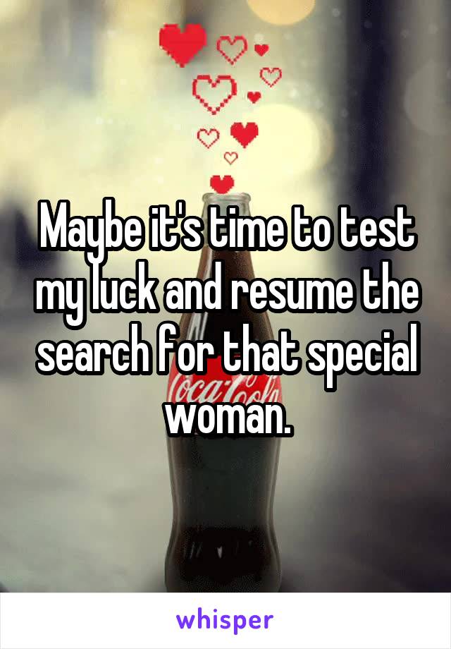 Maybe it's time to test my luck and resume the search for that special woman.