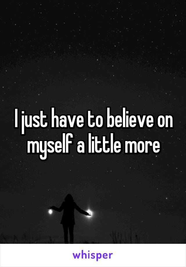 I just have to believe on myself a little more