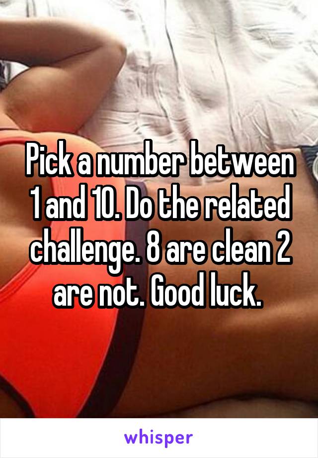 Pick a number between 1 and 10. Do the related challenge. 8 are clean 2 are not. Good luck. 