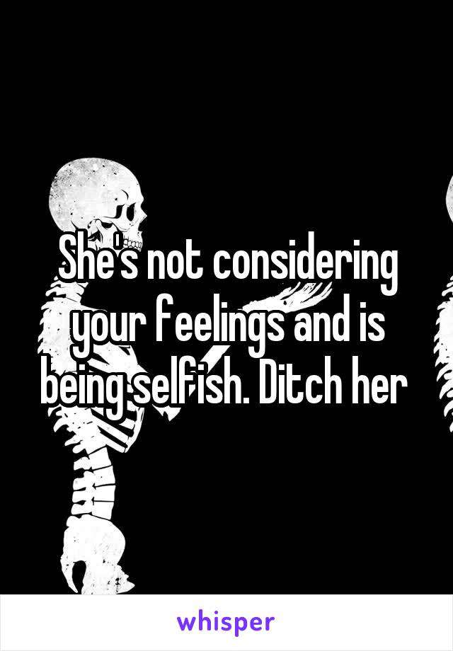 She's not considering your feelings and is being selfish. Ditch her 