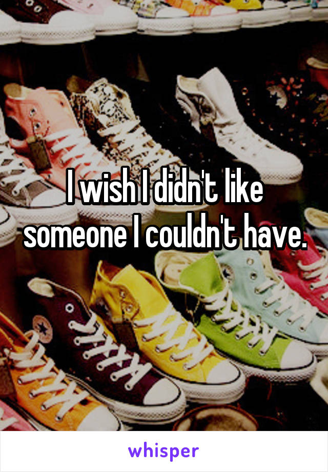 I wish I didn't like someone I couldn't have. 