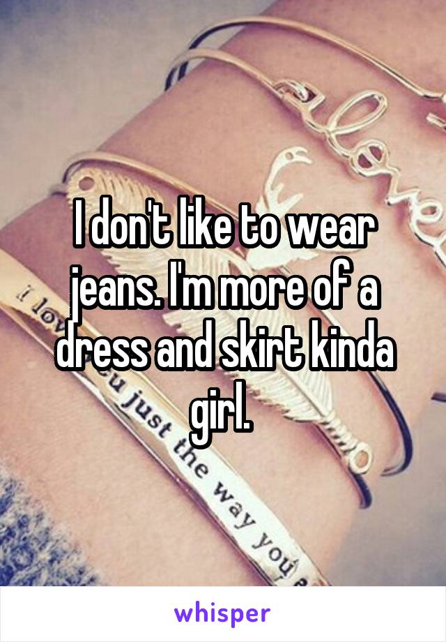 I don't like to wear jeans. I'm more of a dress and skirt kinda girl. 