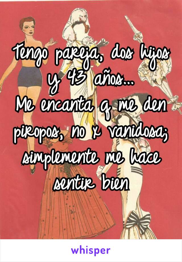 Tengo pareja, dos hijos y 43 años...
Me encanta q me den piropos, no x vanidosa; simplemente me hace sentir bien
