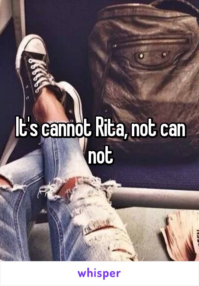 It's cannot Rita, not can not