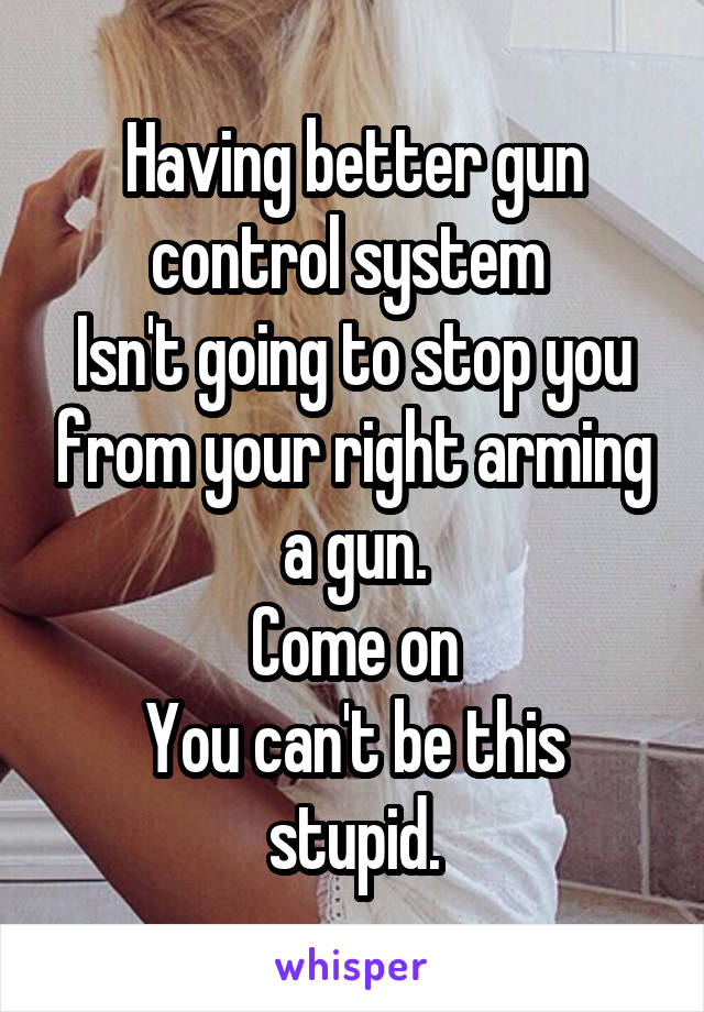 Having better gun control system 
Isn't going to stop you from your right arming a gun.
Come on
You can't be this stupid.