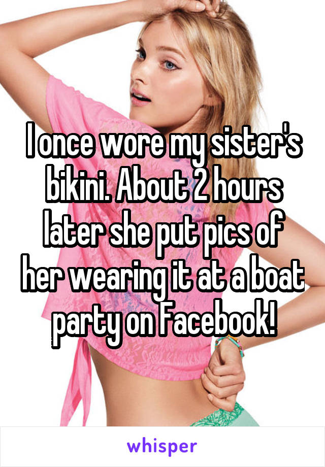 I once wore my sister's bikini. About 2 hours later she put pics of her wearing it at a boat party on Facebook!