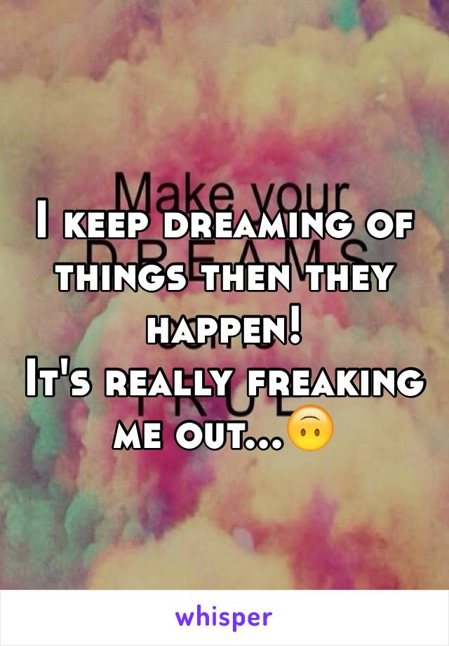 I keep dreaming of things then they happen!
It's really freaking me out...🙃