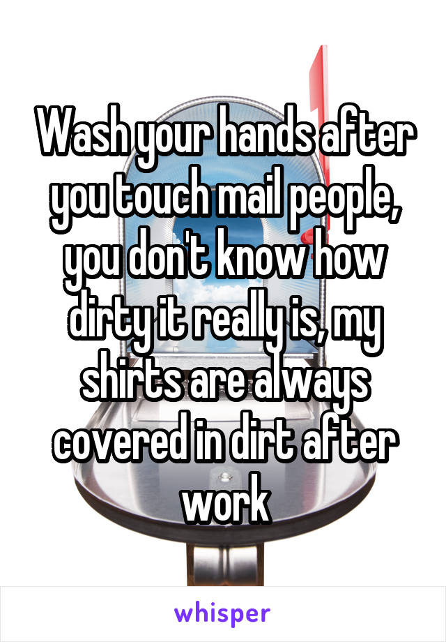 Wash your hands after you touch mail people, you don't know how dirty it really is, my shirts are always covered in dirt after work