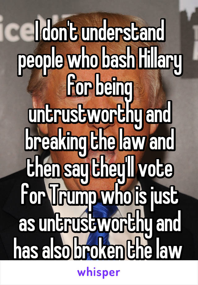 I don't understand people who bash Hillary for being untrustworthy and breaking the law and then say they'll vote for Trump who is just as untrustworthy and has also broken the law 