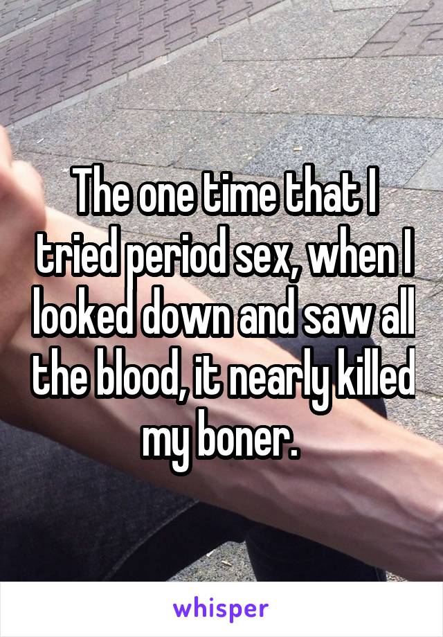 The one time that I tried period sex, when I looked down and saw all the blood, it nearly killed my boner. 