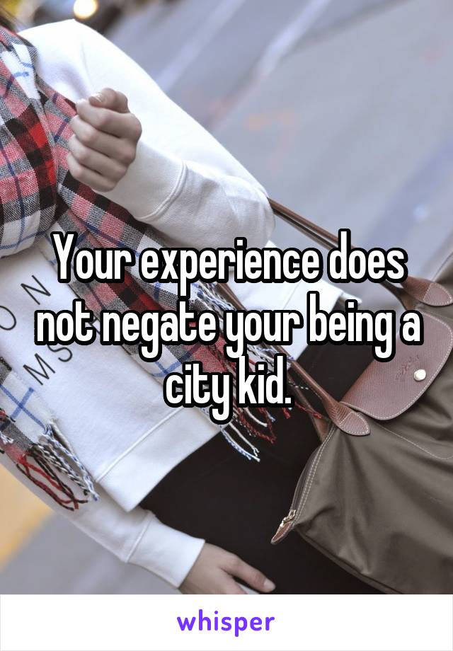 Your experience does not negate your being a city kid.