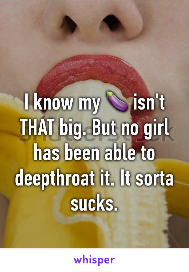 I know my 🍆 isn't THAT big. But no girl has been able to deepthroat it. It sorta sucks. 