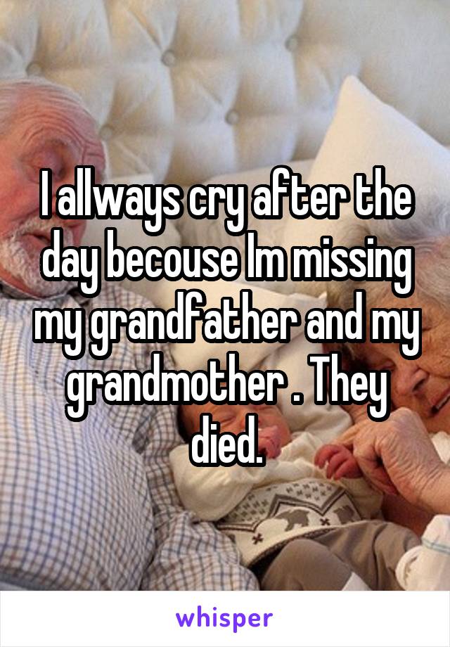 I allways cry after the day becouse Im missing my grandfather and my grandmother . They died.