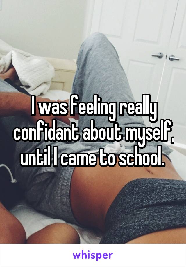 I was feeling really confidant about myself, until I came to school. 