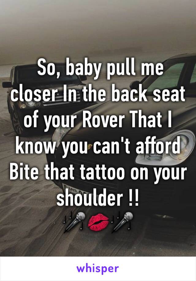  So, baby pull me closer In the back seat of your Rover That I know you can't afford Bite that tattoo on your shoulder !!
🎤💋🎤