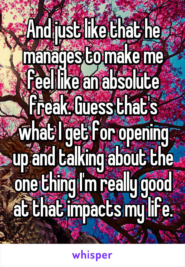 And just like that he manages to make me feel like an absolute freak. Guess that's what I get for opening up and talking about the one thing I'm really good at that impacts my life. 